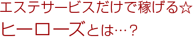 エステサービスだけで稼げる☆ヒーローズとは…？